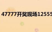 47777开奖现场125555开奖结果查询及答案