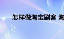 怎样做淘宝刷客 淘宝刷客平台哪个好