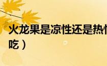 火龙果是凉性还是热性（火龙果哪些人不适合吃）