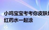 小鸡宝宝考考你皮肤划伤了，能不能把碘酒和红药水一起涂