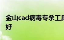 金山cad病毒专杀工具 cad病毒专杀工具哪个好