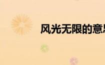 风光无限的意思 无限的意思