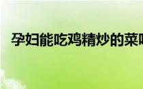 孕妇能吃鸡精炒的菜吗（孕妇能吃鸡精吗）