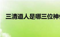 三清道人是哪三位神仙 三清道人是哪三位