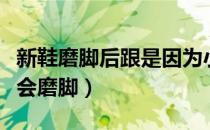 新鞋磨脚后跟是因为小了吗（为什么穿新鞋子会磨脚）
