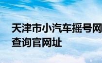 天津市小汽车摇号网址 天津小汽车摇号结果查询官网址