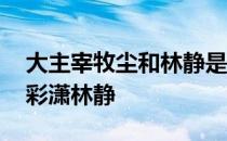 大主宰牧尘和林静是什么关系 大主宰牧尘上彩潇林静
