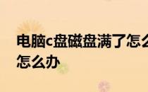 电脑c盘磁盘满了怎么办 电脑本地磁盘c满了怎么办