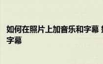如何在照片上加音乐和字幕 如何把照片做成视频并添加音乐字幕