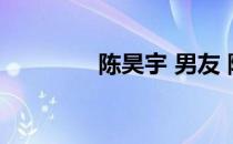 陈昊宇 男友 陈昊宇男朋友