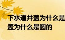 下水道井盖为什么是圆的案例分析 下水道井盖为什么是圆的