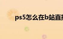 ps5怎么在b站直播 怎么在B站直播