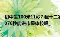 初中生100米11秒7 我十二岁半49千克169CM100米电记1076秒能进市级体校吗_