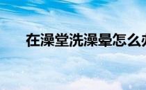 在澡堂洗澡晕怎么办（晕澡堂怎么办）