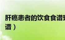 肝癌患者的饮食食谱窍门（肝癌患者的饮食食谱）