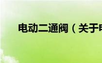电动二通阀（关于电动二通阀的介绍）