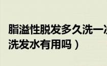 脂溢性脱发多久洗一次头（脂溢性脱发用生姜洗发水有用吗）