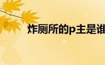 炸厕所的p主是谁 炸厕所之王是谁