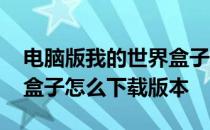 电脑版我的世界盒子怎么下载版本 我的世界盒子怎么下载版本