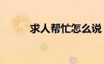 求人帮忙怎么说 求人帮忙说什么