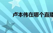 卢本伟在哪个直播 卢本伟在哪直播