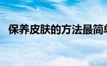保养皮肤的方法最简单（保养皮肤的方法）