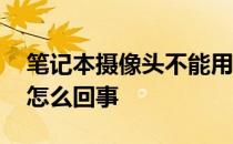 笔记本摄像头不能用了 笔记本摄像头不能用怎么回事