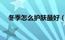 冬季怎么护肤最好（冬季为什么要护肤）