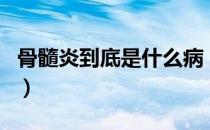 骨髓炎到底是什么病（骨髓炎血常规会异常吗）