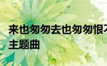 来也匆匆去也匆匆恨不能相逢是哪个电视剧的主题曲