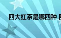 四大红茶是哪四种 四大红茶都包括哪些
