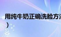 用纯牛奶正确洗脸方法（牛奶洗脸的正确方法）