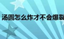 汤圆怎么炸才不会爆裂（炸汤圆先煮一下吗）