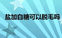 盐加白糖可以脱毛吗（十个小妙招去腿毛）