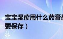 宝宝湿疹用什么药膏最有效（这七种药膏一定要保存）