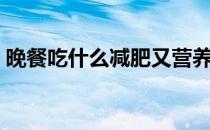 晚餐吃什么减肥又营养（推荐几种减肥晚饭）