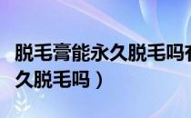 脱毛膏能永久脱毛吗有副作用吗（脱毛膏能永久脱毛吗）