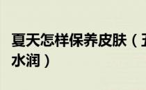 夏天怎样保养皮肤（五种食物让夏季皮肤保持水润）
