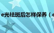 e光祛斑后怎样保养（e光祛斑后可以洗脸吗）