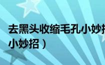 去黑头收缩毛孔小妙招面膜（去黑头收缩毛孔小妙招）