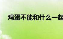 鸡蛋不能和什么一起吃（生鸡蛋能吃吗）
