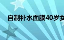自制补水面膜40岁女人（自制补水面膜）