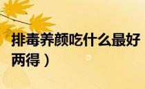 排毒养颜吃什么最好（排毒菜谱养颜减肥一举两得）