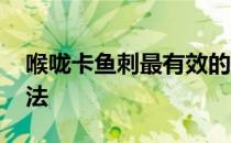 喉咙卡鱼刺最有效的办法 喉咙卡鱼刺有效办法