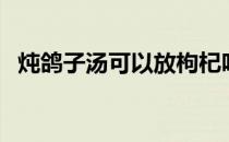 炖鸽子汤可以放枸杞吗（枸杞鸽子汤做法）