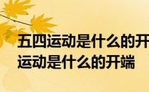五四运动是什么的开端五四运动的意义 五四运动是什么的开端