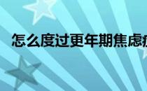 怎么度过更年期焦虑症（怎么度过更年期）