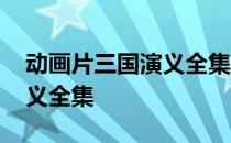 动画片三国演义全集免费观看 动画片三国演义全集
