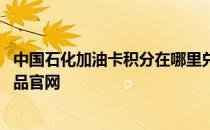 中国石化加油卡积分在哪里兑换 中国石化加油卡积分兑换礼品官网