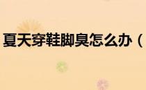 夏天穿鞋脚臭怎么办（远离脚臭只需12个字）